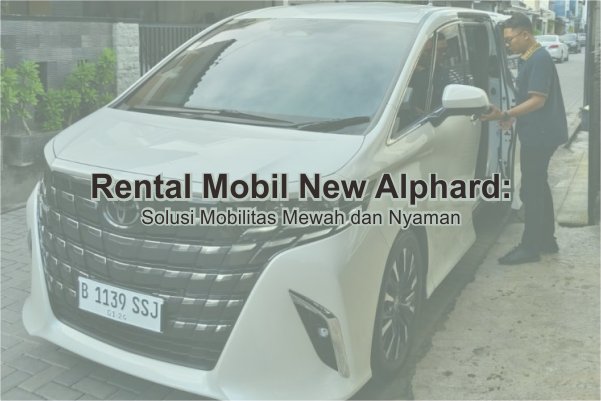 Rental Mobil New Alphard Solo: Solusi Mobilitas Mewah dan Nyaman