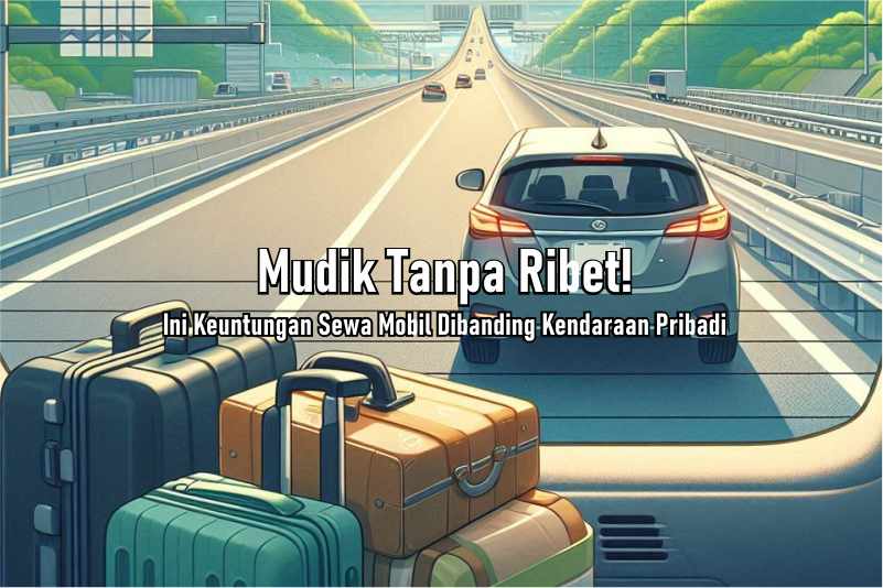 Mudik Tanpa Ribet! Ini Keuntungan Sewa Mobil Dibanding Kendaraan Pribadi