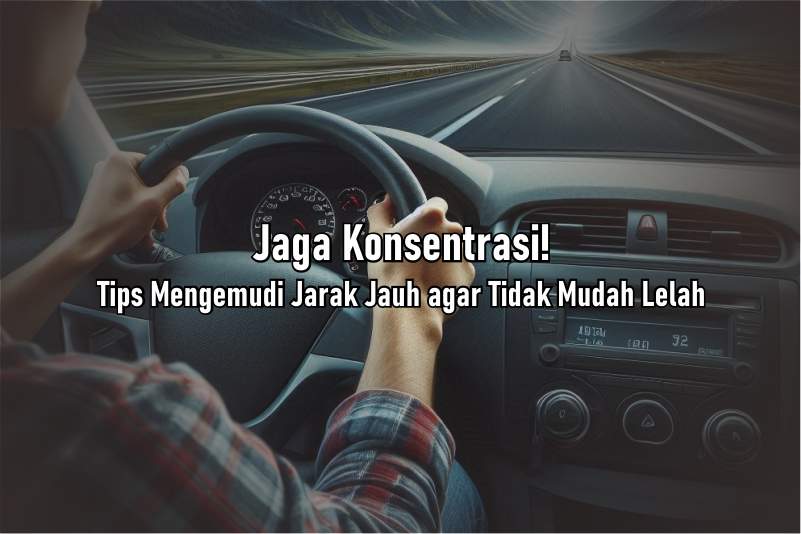 Jaga Konsentrasi! Tips Mengemudi Jarak Jauh agar Tidak Mudah Lelah