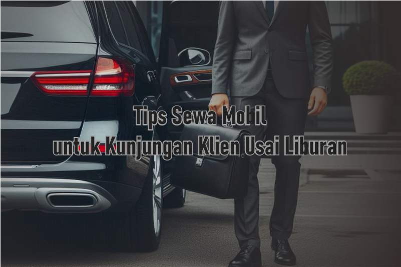 Butuh Kendaraan untuk Kunjungan Klien Usai Liburan? Ini Tips Sewa Mobil Tepat